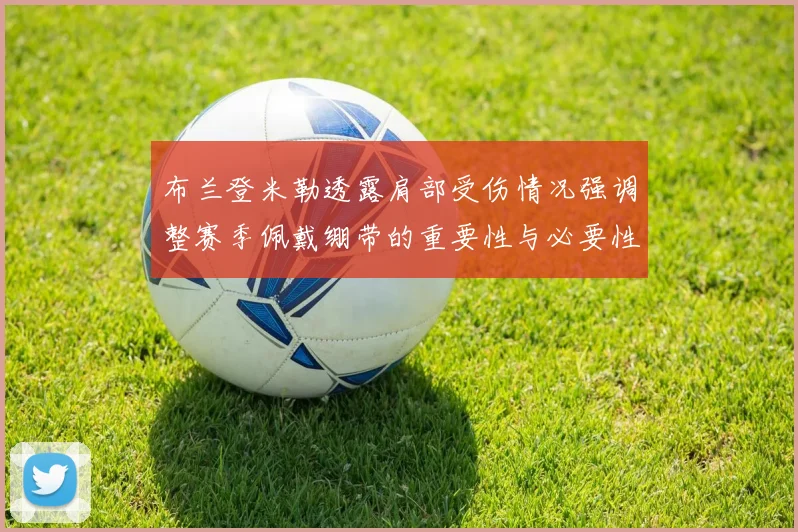 布兰登米勒透露肩部受伤情况强调整赛季佩戴绷带的重要性与必要性