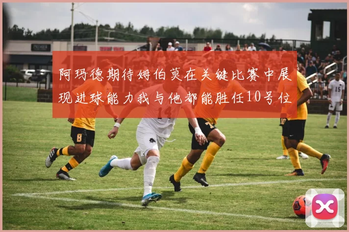 阿玛德期待姆伯莫在关键比赛中展现进球能力我与他都能胜任10号位