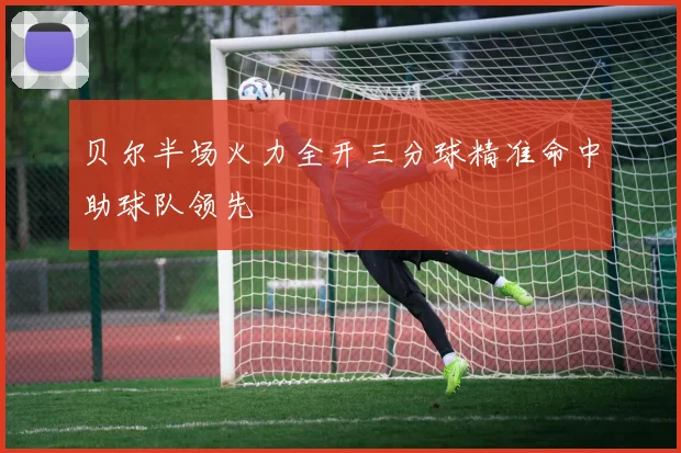 贝尔半场火力全开三分球精准命中助球队领先