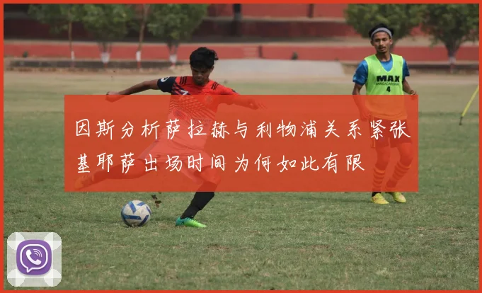 因斯分析萨拉赫与利物浦关系紧张基耶萨出场时间为何如此有限