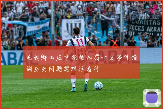 毛剑卿回应申花被扣罚十分事件强调历史问题需理性看待
