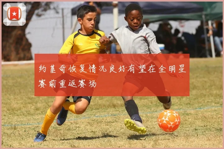 约基奇恢复情况良好有望在全明星赛前重返赛场