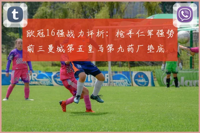 欧冠16强战力评析：枪手仁军强势前三曼城第五皇马第九药厂垫底