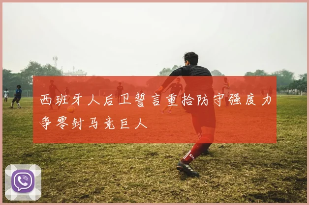 西班牙人后卫誓言重拾防守强度力争零封马竞巨人