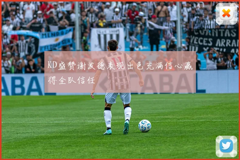 KD盛赞谢泼德表现出色充满信心赢得全队信任