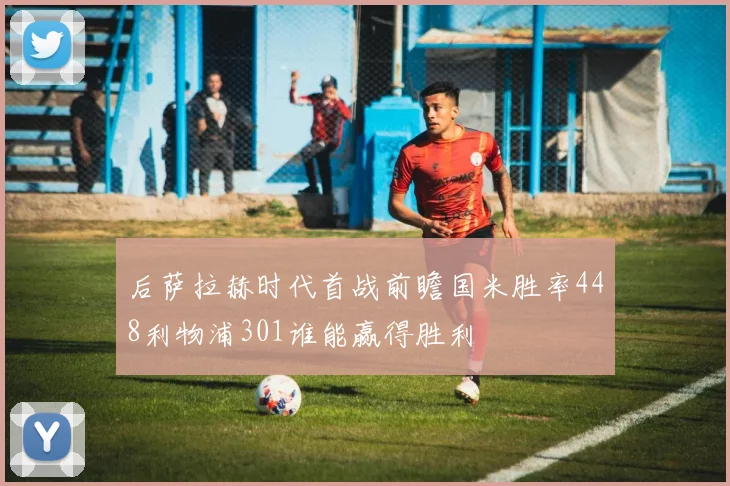 后萨拉赫时代首战前瞻国米胜率448利物浦301谁能赢得胜利
