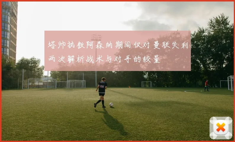 塔帅执教阿森纳期间仅对曼联失利两次解析战术与对手的较量