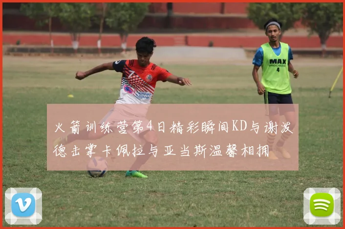 火箭训练营第4日精彩瞬间KD与谢泼德击掌卡佩拉与亚当斯温馨相拥