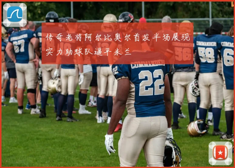 传奇老将阿尔比奥尔首发半场展现实力助球队逼平米兰