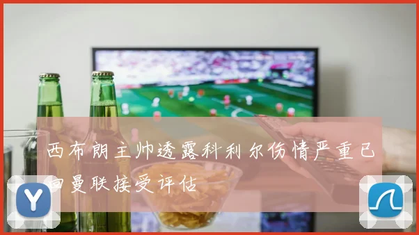 西布朗主帅透露科利尔伤情严重已回曼联接受评估