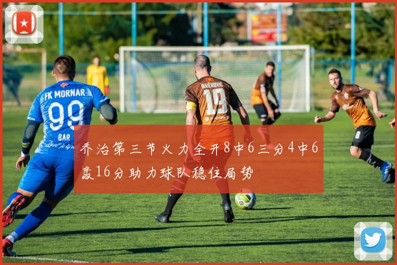 乔治第三节火力全开8中6三分4中6轰16分助力球队稳住局势