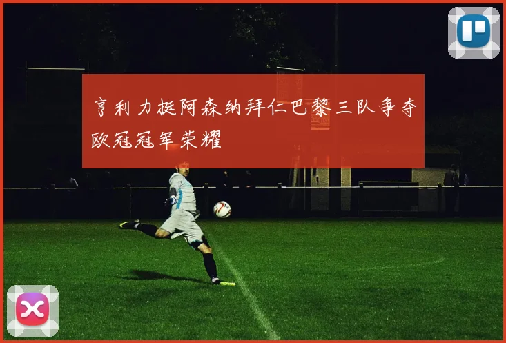 亨利力挺阿森纳拜仁巴黎三队争夺欧冠冠军荣耀