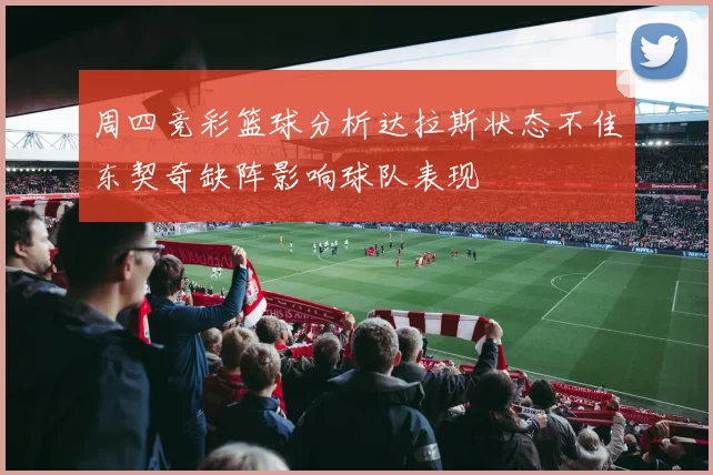 周四竞彩篮球分析达拉斯状态不佳东契奇缺阵影响球队表现