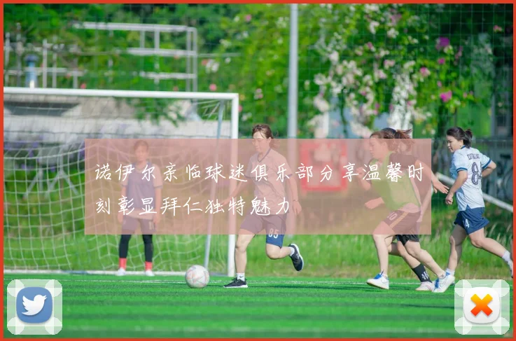 诺伊尔亲临球迷俱乐部分享温馨时刻彰显拜仁独特魅力