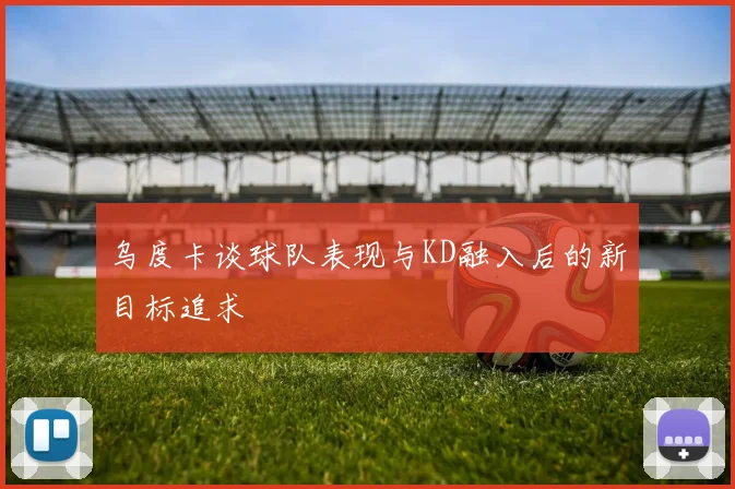 乌度卡谈球队表现与KD融入后的新目标追求