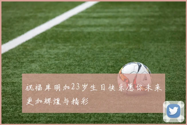 祝福库明加23岁生日快乐愿你未来更加辉煌与精彩