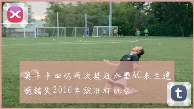 奥卡卡回忆两次接近加盟AC米兰遗憾错失2016年欧洲杯机会