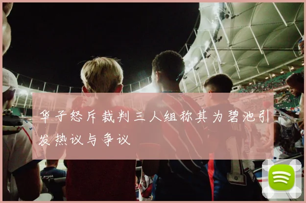 华子怒斥裁判三人组称其为碧池引发热议与争议