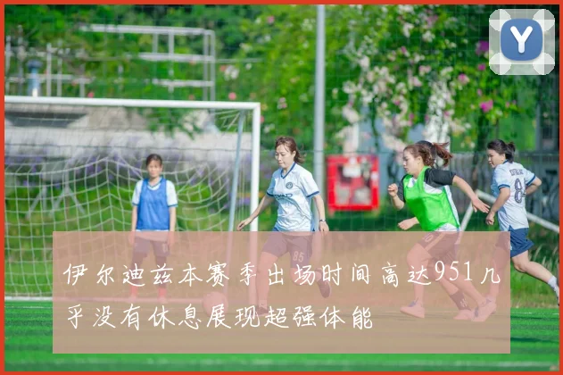 伊尔迪兹本赛季出场时间高达951几乎没有休息展现超强体能