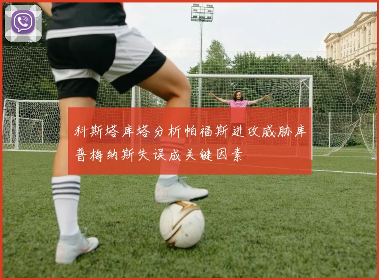 科斯塔库塔分析帕福斯进攻威胁库普梅纳斯失误成关键因素