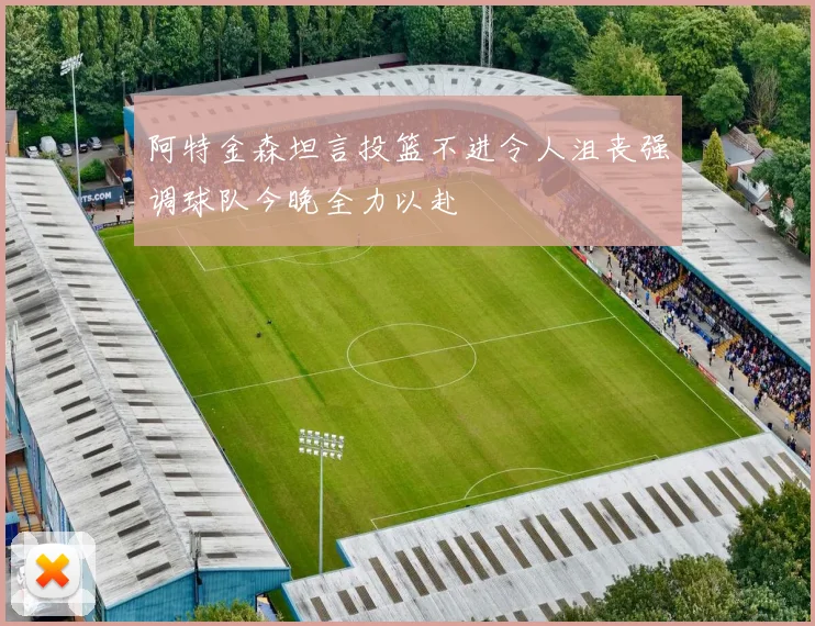 阿特金森坦言投篮不进令人沮丧强调球队今晚全力以赴