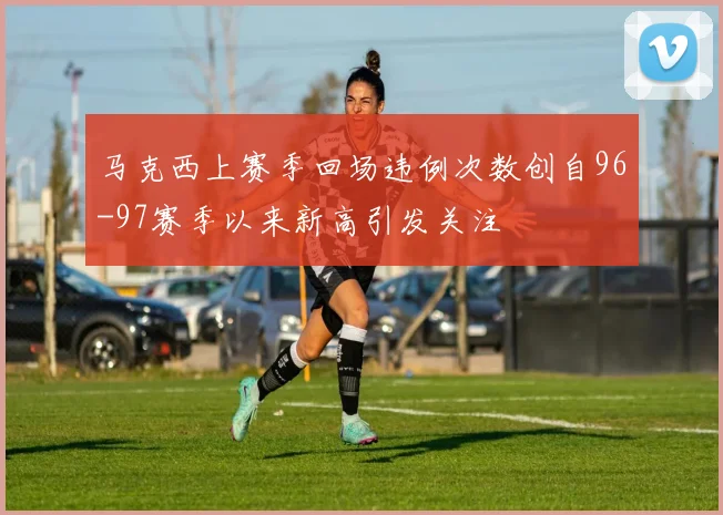 马克西上赛季回场违例次数创自96-97赛季以来新高引发关注