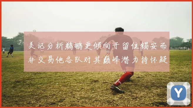 美记分析鹈鹕更倾向于留住锡安而非交易他各队对其巅峰潜力持怀疑态度