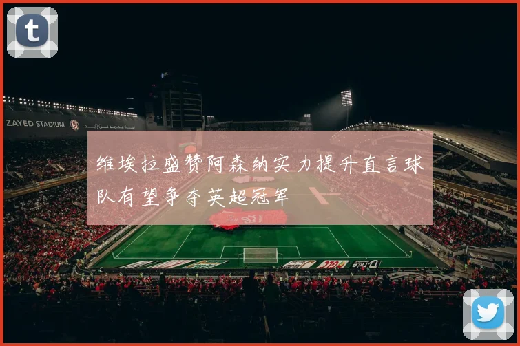 维埃拉盛赞阿森纳实力提升直言球队有望争夺英超冠军