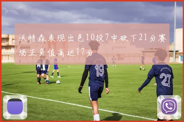 沃特森表现出色10投7中砍下21分赛场正负值高达17分