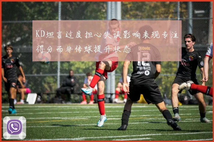 KD坦言过度担心失误影响表现专注得分而非传球提升状态