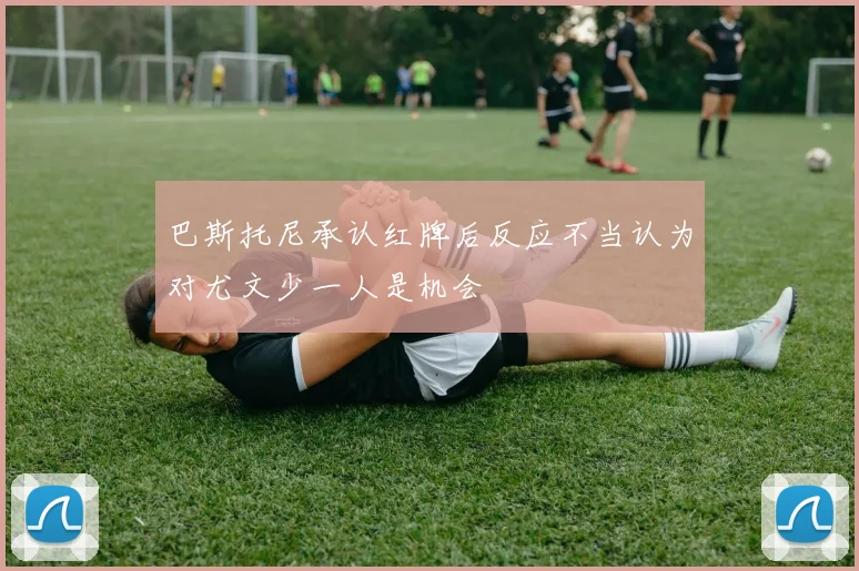 巴斯托尼承认红牌后反应不当认为对尤文少一人是机会