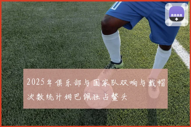 2025年俱乐部与国家队双响与戴帽次数统计姆巴佩独占鳌头