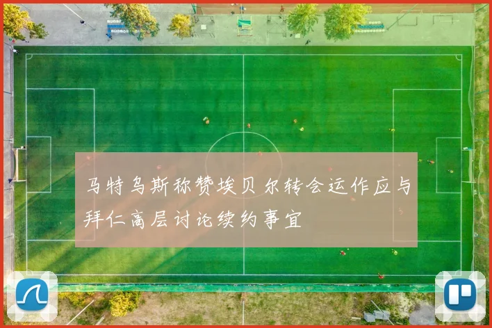 马特乌斯称赞埃贝尔转会运作应与拜仁高层讨论续约事宜