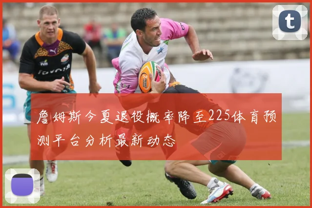 詹姆斯今夏退役概率降至225体育预测平台分析最新动态