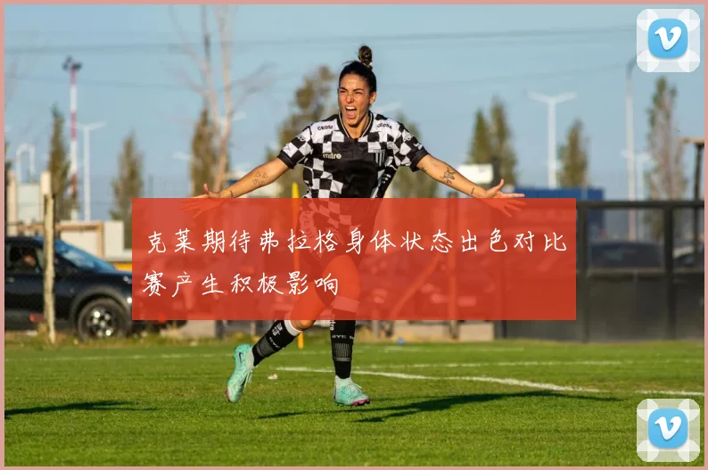 克莱期待弗拉格身体状态出色对比赛产生积极影响