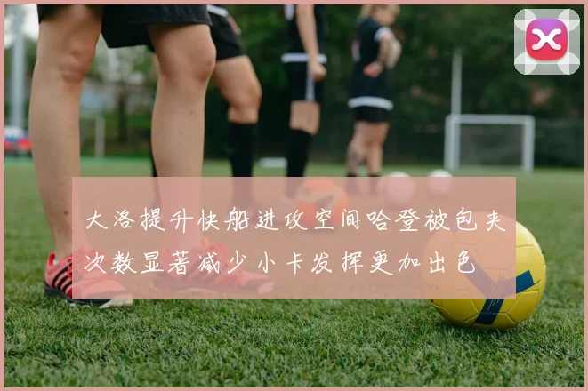 大洛提升快船进攻空间哈登被包夹次数显著减少小卡发挥更加出色