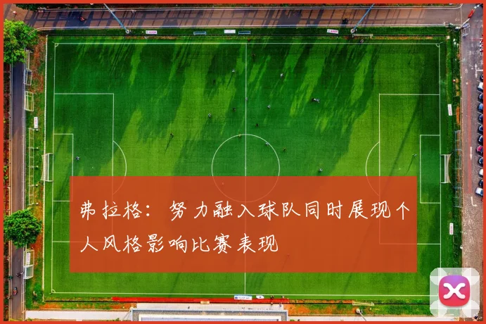 弗拉格：努力融入球队同时展现个人风格影响比赛表现