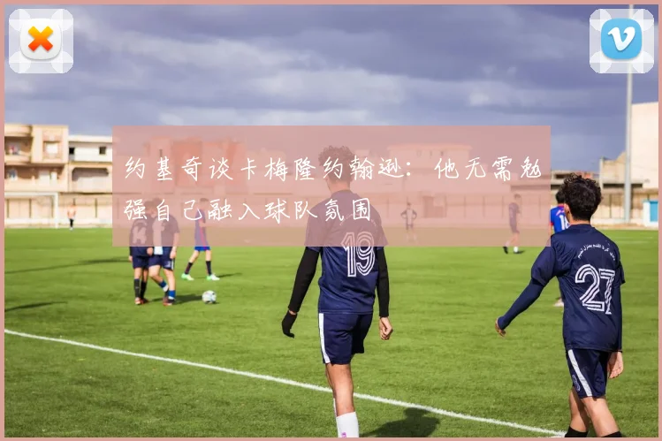 约基奇谈卡梅隆约翰逊：他无需勉强自己融入球队氛围