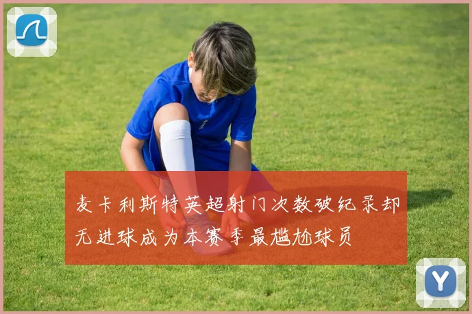 麦卡利斯特英超射门次数破纪录却无进球成为本赛季最尴尬球员