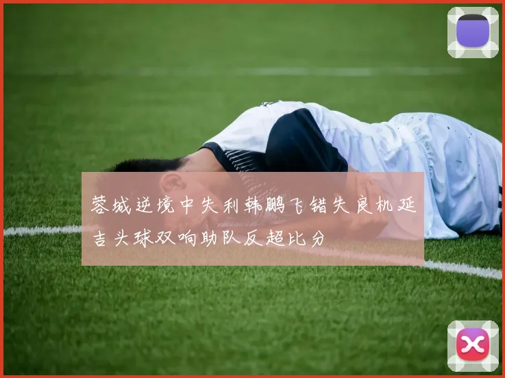 蓉城逆境中失利韩鹏飞错失良机延吉头球双响助队反超比分
