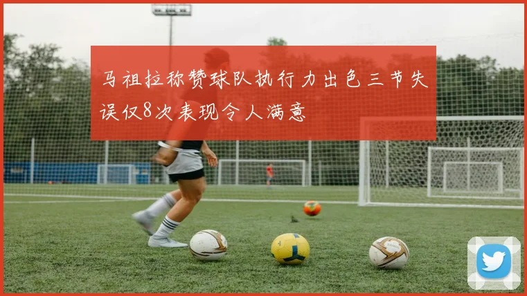 马祖拉称赞球队执行力出色三节失误仅8次表现令人满意