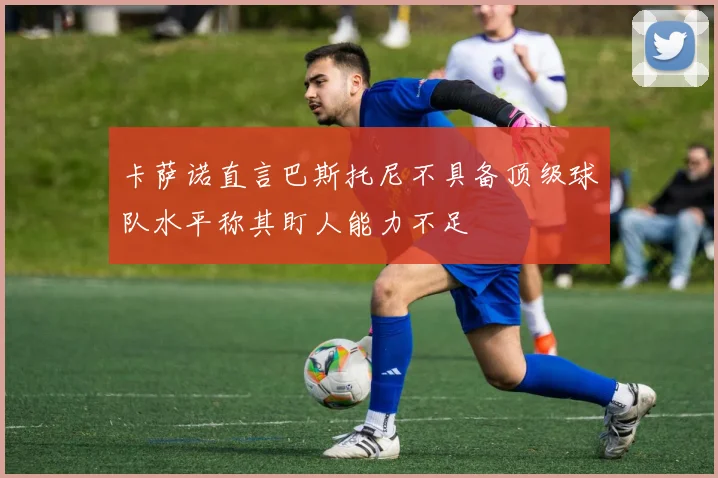 卡萨诺直言巴斯托尼不具备顶级球队水平称其盯人能力不足