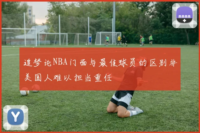 追梦论NBA门面与最佳球员的区别非美国人难以担当重任