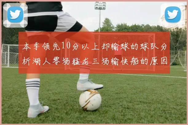 本季领先10分以上却输球的球队分析湖人零场猛龙三场输快船的原因