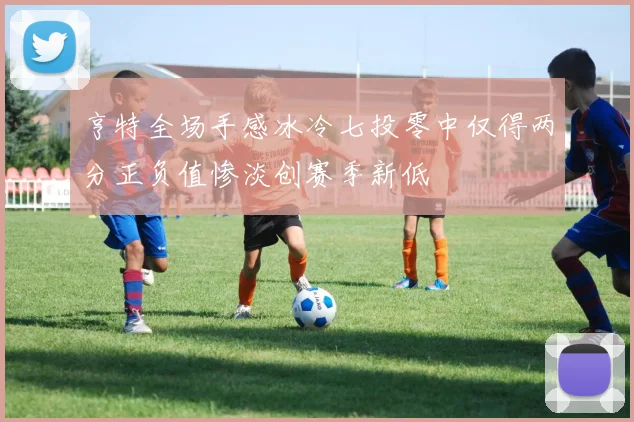 亨特全场手感冰冷七投零中仅得两分正负值惨淡创赛季新低