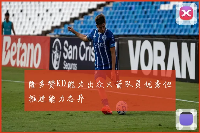 隆多赞KD能力出众火箭队员优秀但推进能力各异