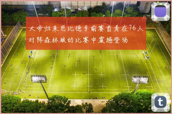 大帝归来恩比德季前赛首秀在76人对阵森林狼的比赛中震撼登场