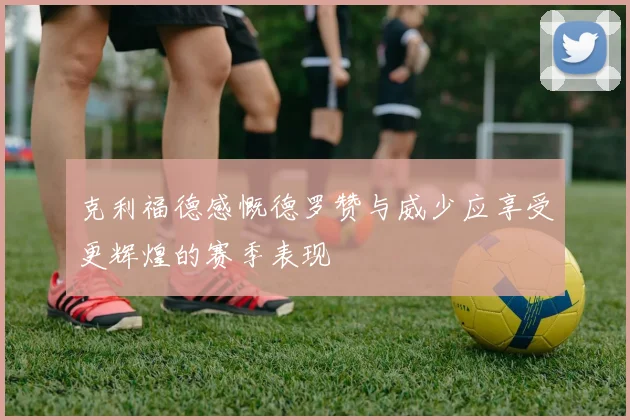 克利福德感慨德罗赞与威少应享受更辉煌的赛季表现