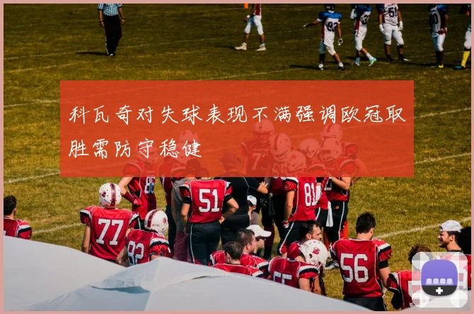 科瓦奇对失球表现不满强调欧冠取胜需防守稳健