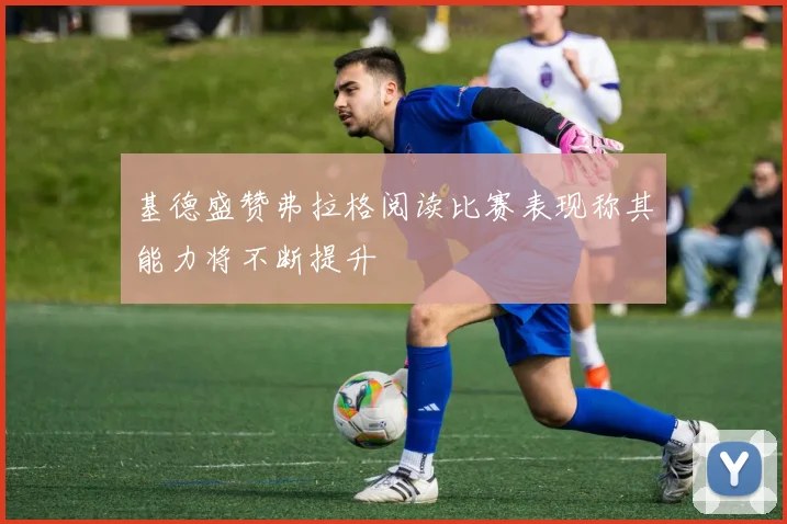 基德盛赞弗拉格阅读比赛表现称其能力将不断提升